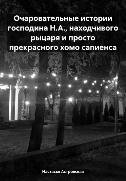 Обложка книги  «Очаровательные истории господина Н.А., находчивого рыцаря и просто прекрасного хомо сапиенса»