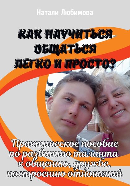 Обложка книги  «Как научиться общаться легко и просто? Практическое пособие по развитию таланта к общению, дружбе, построению отношений»