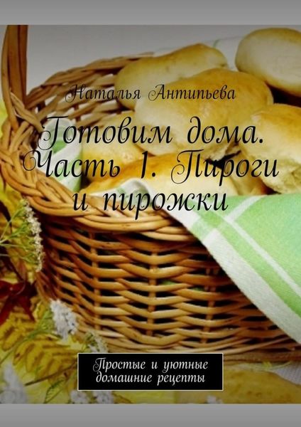 Обложка книги «Готовим дома. Часть 1. Пироги и пирожки. Простые и уютные домашние рецепты»