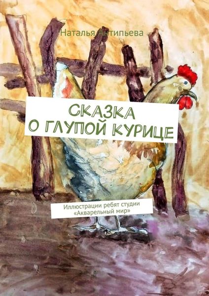 Обложка книги «Сказка о глупой курице. Иллюстрации ребят студии «Акварельный мир»»