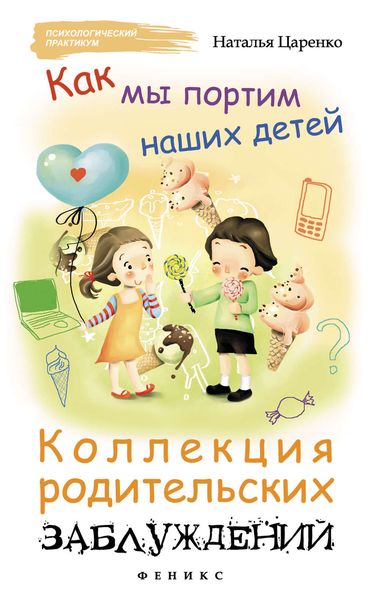 Обложка книги «Как мы портим наших детей: коллекция родительских заблуждений»