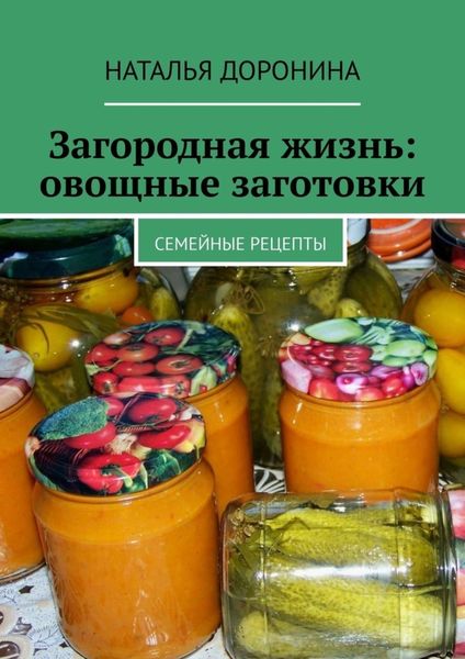 Обложка книги  «Загородная жизнь: овощные заготовки. Семейные рецепты»