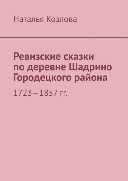 Обложка книги  «Ревизские сказки по деревне Шадрино Городецкого района. 1723-1857 гг.»