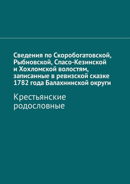 Обложка книги  «Сведения по Скоробогатовской, Рыбновской, Спасо-Кезинской и Хохломской волостям, записанные в ревизской сказке 1782 года Балахнинской округи. Крестьянские родословные»