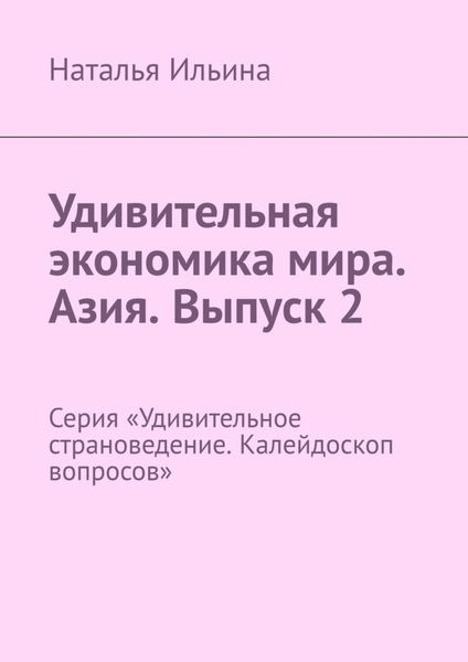 Обложка книги  «Удивительная экономика мира. Азия. Выпуск 2. Серия «Удивительное страноведение. Калейдоскоп вопросов»»