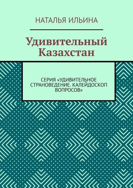 Обложка книги  «Удивительный Казахстан. Серия «Удивительное страноведение. Калейдоскоп вопросов»»