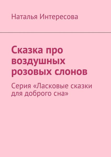Обложка книги «Сказка про воздушных розовых слонов. Серия «Ласковые сказки для доброго сна»»
