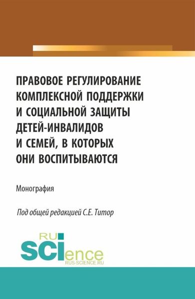 Обложка книги  «Правовое регулирование комплексной поддержки и социальной защиты детей-инвалидов и семей, в которых они воспитываются. (Аспирантура, Бакалавриат, Магистратура). Монография.»
