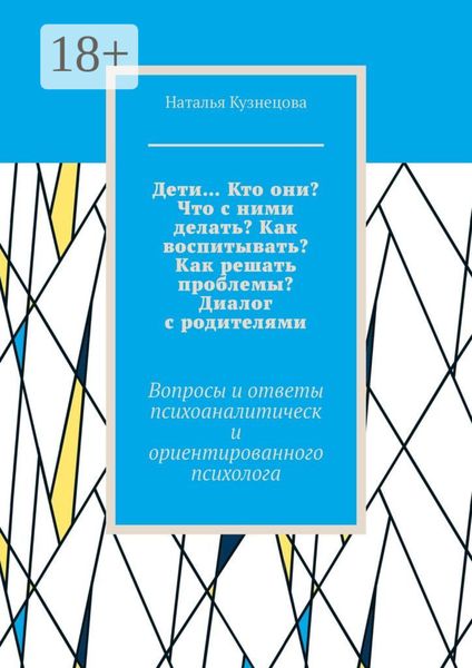 Обложка книги  «Дети… Кто они? Что с ними делать? Как воспитывать? Как решать проблемы? Диалог с родителями. Вопросы и ответы психоаналитически ориентированного психолога»