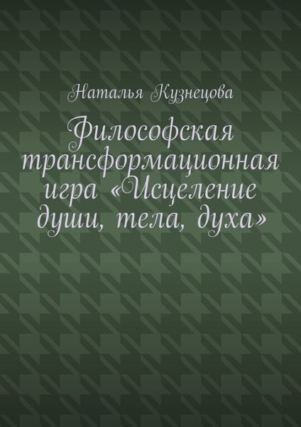 Обложка книги «Философская трансформационная игра «Исцеление души, тела, духа»»