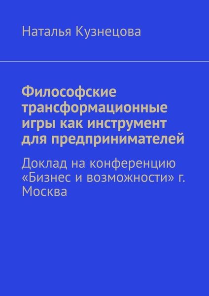 Обложка книги  «Философские трансформационные игры как инструмент для предпринимателей. Доклад на конференцию «Бизнес и возможности» г. Москва»