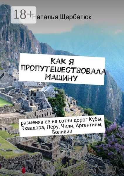 Обложка книги «Как я пропутешествовала машину. разменяв ее на сотни дорог Кубы, Эквадора, Перу, Чили, Аргентины, Боливии»