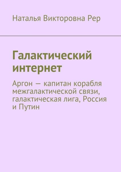 Обложка книги  «Галактический интернет. Аргон – капитан корабля межгалактической связи, галактическая лига, Россия и Путин»