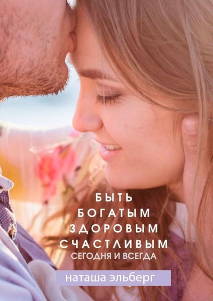 Обложка книги «Быть богатым, здоровым, счастливым. Сегодня и всегда»