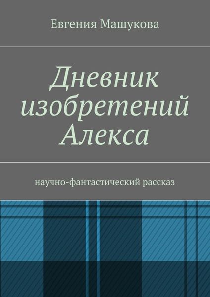 Обложка книги  «Дневник изобретений Алекса. Научно-фантастический рассказ»