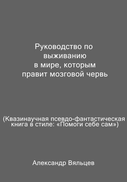 Обложка книги  «Руководство по выживанию в мире, которым правит мозговой червь. Квазинаучная псевдо-фантастическая книга в стиле: «Помоги себе сам»»