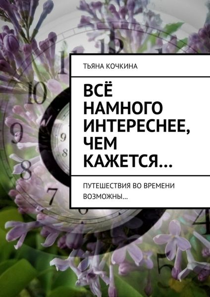 Обложка книги  «Всё намного интереснее, чем кажется… Путешествия во времени возможны…»