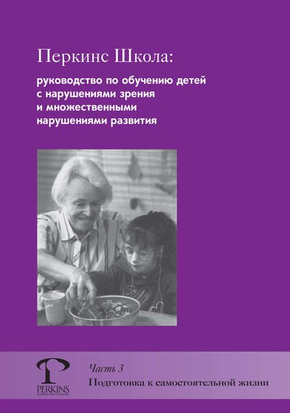 Обложка книги  «Перкинс Школа: руководство по обучению детей с нарушениями зрения и множественными нарушениями развития. Часть 3. Подготовка к самостоятельной жизни»