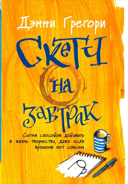 Обложка книги  «Скетч на завтрак: Сотня способов добавить в жизнь творчества, даже если времени нет совсем»