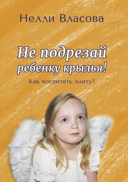 Обложка книги  «Не подрезай ребенку крылья. Как воспитать элиту?»