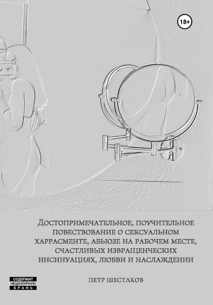 Обложка книги  «Достопримечательное, поучительное повествование о сексуальном харрасменте, абьюзе на рабочем месте, счастливых извращенческих инсинуациях, любви и наслаждении»
