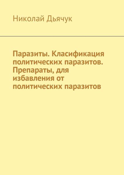 Обложка книги  «Паразиты. Класификация политических паразитов. Препараты, для избавления от политических паразитов»