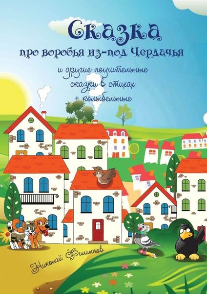 Обложка книги «Сказка про воробья из-под Чердачья. И другие поучительные сказки в стихах + колыбельные»