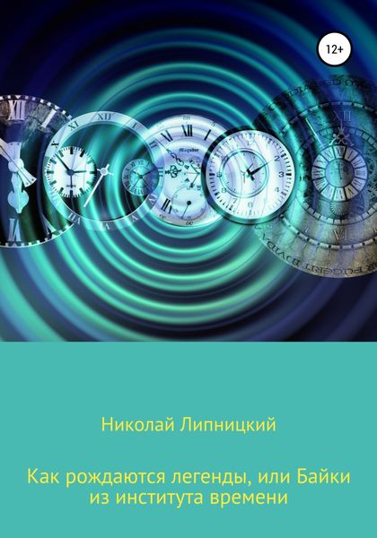 Обложка книги  «Как рождаются легенды, или Байки из института времени»