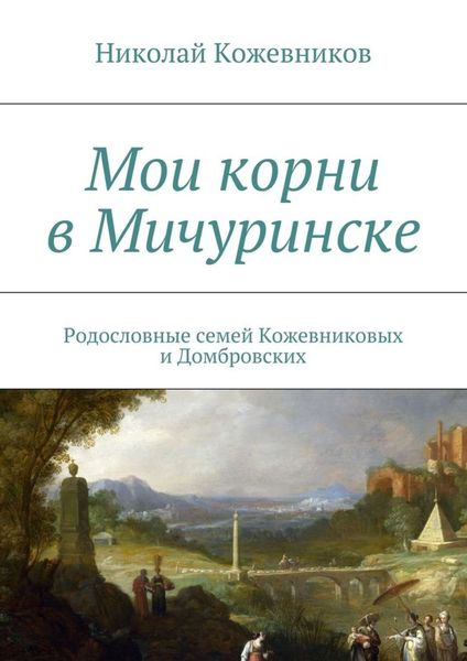 Обложка книги «Мои корни в Мичуринске. Родословные семей Кожевниковых и Домбровских»
