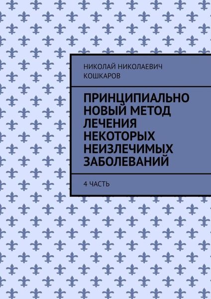 Обложка книги «Принципиально новый метод лечения некоторых неизлечимых заболеваний. 4 часть»