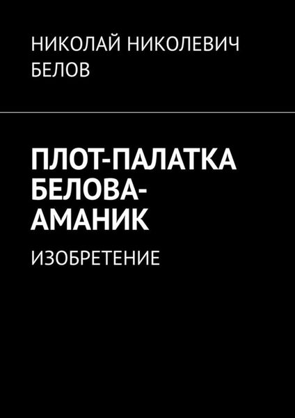 Обложка книги  «ПЛОТ-ПАЛАТКА БЕЛОВА-АМАНИК. ИЗОБРЕТЕНИЕ»