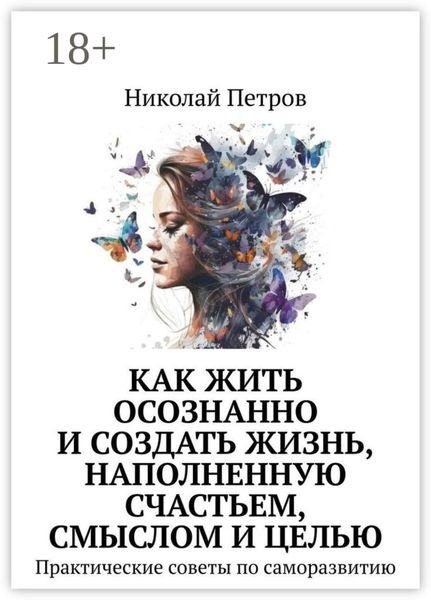 Обложка книги  «Как жить осознанно и создать жизнь, наполненную счастьем, смыслом и целью. Практические советы по саморазвитию»