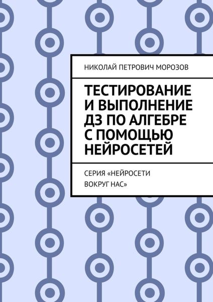 Обложка книги  «Тестирование и выполнение ДЗ по Алгебре с помощью нейросетей. Серия «Нейросети вокруг нас»»