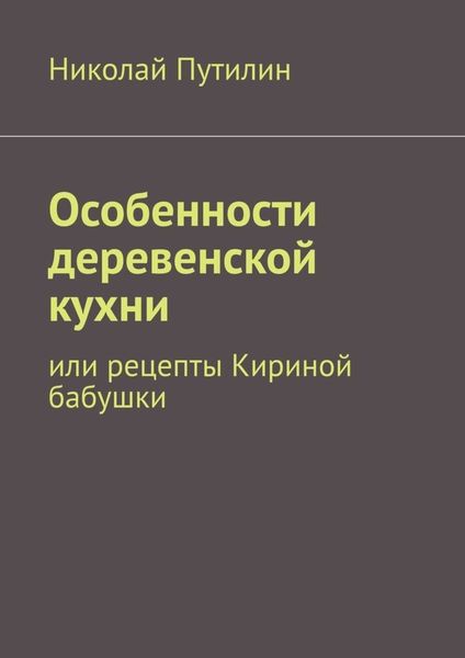 Обложка книги «Особенности деревенской кухни. Или рецепты Кириной бабушки»