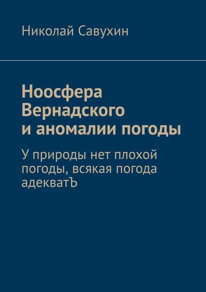 Обложка книги  «Ноосфера Вернадского и аномалии погоды. У природы нет плохой погоды, всякая погода адекватЪ»