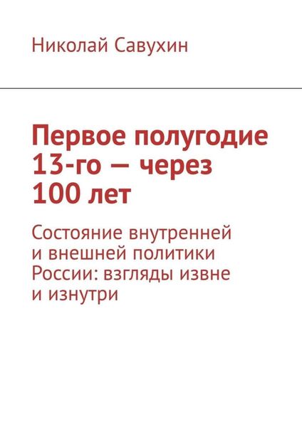 Обложка книги  «Первое полугодие 13-го – через 100 лет. Состояние внутренней и внешней политики России: взгляды извне и изнутри»