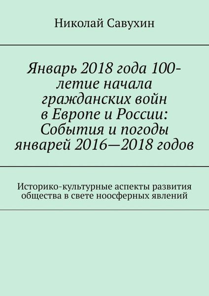Обложка книги «Январь 2018 года 100-летие начала гражданских войн в Европе и России: События и погоды январей 2016—2018 годов. Историко-культурные аспекты развития общества в свете ноосферных явлений»