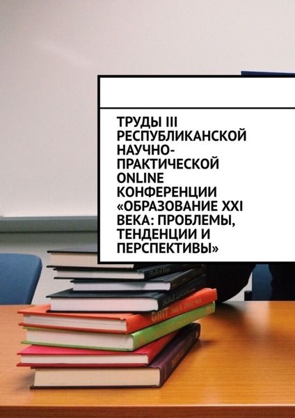 Обложка книги  «Труды III Республиканской научно-практической online-конференции «Образование XXI века: проблемы, тенденции и перспективы»»