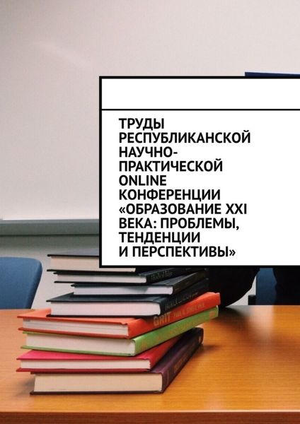 Обложка книги  «Труды Республиканской научно-практической online-конференции «Образование XXI века: проблемы, тенденции и перспективы»»