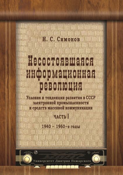 Обложка книги «Несостоявшаяся информационная революция. Условия и тенденции развития в СССР электронной промышленности и средств массовой коммуникации. Часть I. 1940–1960-е годы»