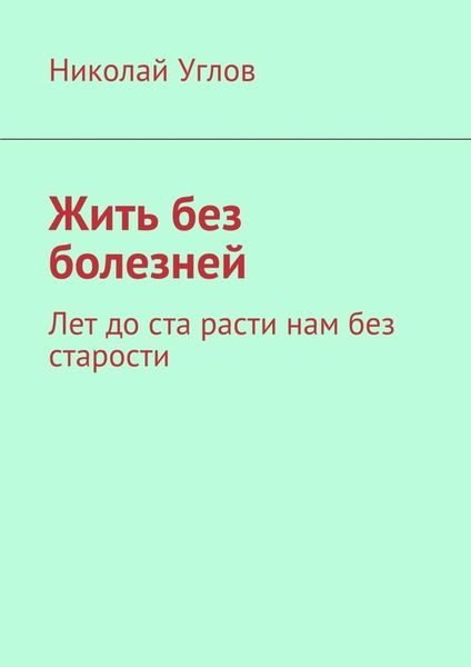 Обложка книги «Жить без болезней. Лет до ста расти нам без старости»