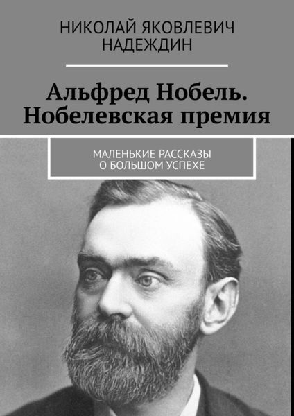 Обложка книги «Альфред Нобель. Нобелевская премия. Маленькие рассказы о большом успехе»