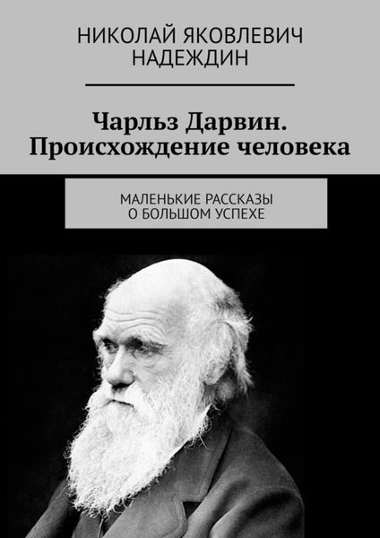 Обложка книги  «Чарльз Дарвин. Происхождение человека. Маленькие рассказы о большом успехе»