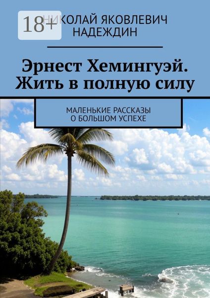Обложка книги  «Эрнест Хемингуэй. Жить в полную силу. Маленькие рассказы о большом успехе»