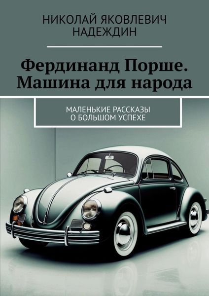 Обложка книги  «Фердинанд Порше. Машина для народа. Маленькие рассказы о большом успехе»