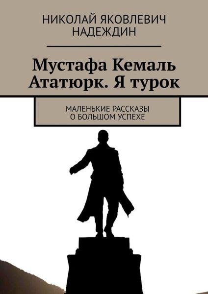 Обложка книги  «Мустафа Кемаль Ататюрк. Я турок. Маленькие рассказы о большом успехе»