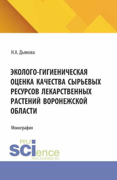 Обложка книги «Эколого-гигиеническая оценка качества сырьевых ресурсов лекарственных растений Воронежской области. (Аспирантура, Ординатура, Специалитет). Монография.»