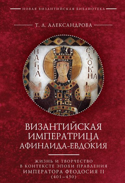 Обложка книги  «Византийская императрица Афинаида-Евдокия. Жизнь и творчество в контексте эпохи правления императора Феодосия II (401–450)»