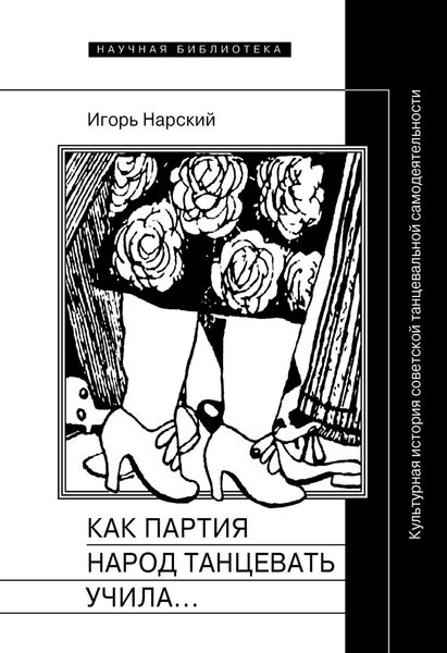 Обложка книги  «Как партия народ танцевать учила, как балетмейстеры ей помогали, и что из этого вышло. Культурная история советской танцевальной самодеятельности»