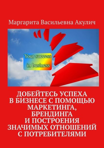 Обложка книги  «Добейтесь успеха в бизнесе с помощью маркетинга, брендинга и построения значимых отношений с потребителями»